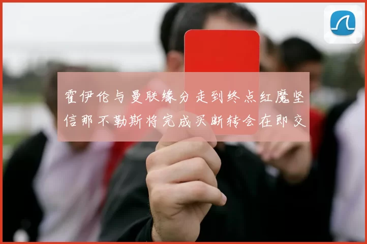 霍伊伦与曼联缘分走到终点红魔坚信那不勒斯将完成买断转会在即交易